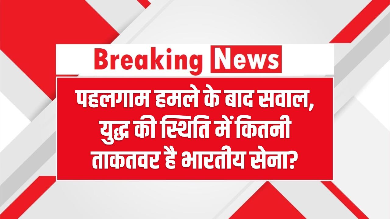 पहलगाम हमले के बाद सवाल, युद्ध की स्थिति में कितनी ताकतवर है भारतीय सेना? – How Powerful Is Indian Army