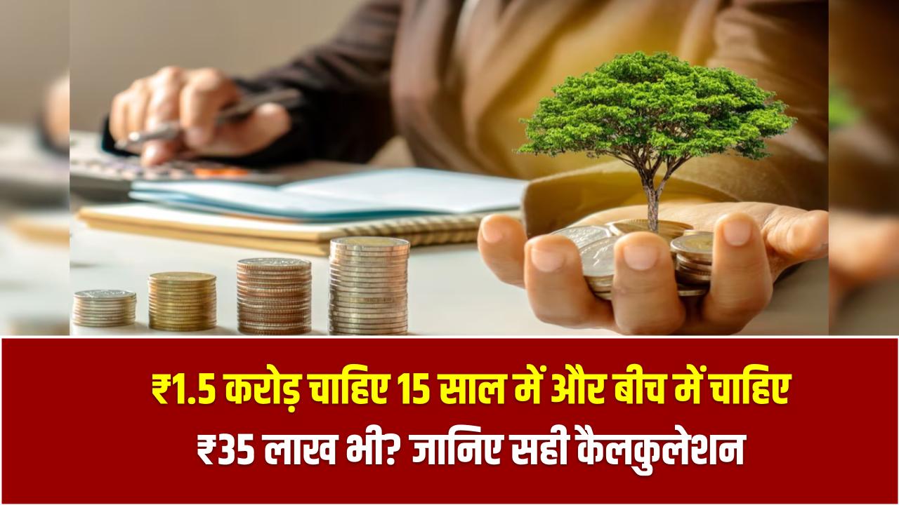 ₹1.5 करोड़ चाहिए 15 साल में और बीच में चाहिए ₹35 लाख भी? जानिए सही कैलकुलेशन