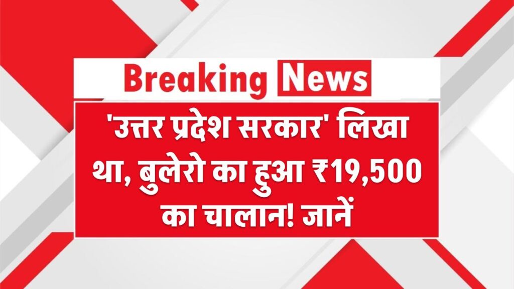 'उत्तर प्रदेश सरकार' लिखा था, बुलेरो का हुआ ₹19,500 का चालान! जानें क्या-क्या लिखना गैरकानूनी है