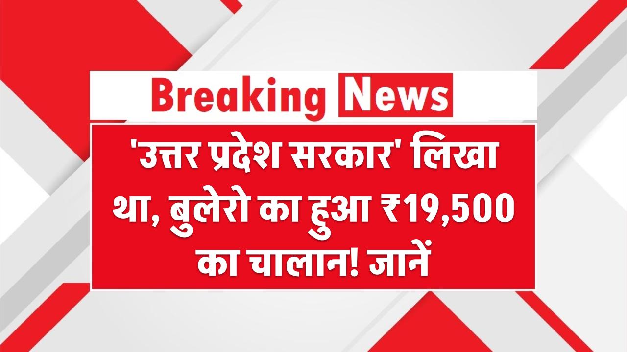 'उत्तर प्रदेश सरकार' लिखा था, बुलेरो का हुआ ₹19,500 का चालान! जानें क्या-क्या लिखना गैरकानूनी है