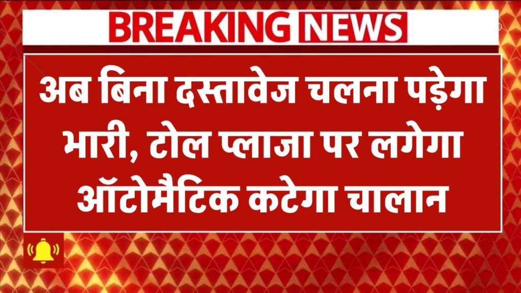 अब बिना दस्तावेज चलना पड़ेगा भारी, टोल प्लाजा पर लगेगा ऑटोमैटिक कटेगा चालान
