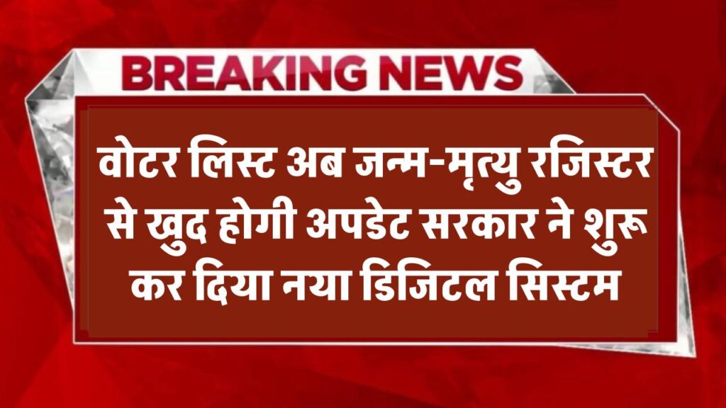 अब वोटर लिस्ट जन्म-मृत्यु रजिस्टर से खुद होगी अपडेट! सरकार ने शुरू किया नया सिस्टम