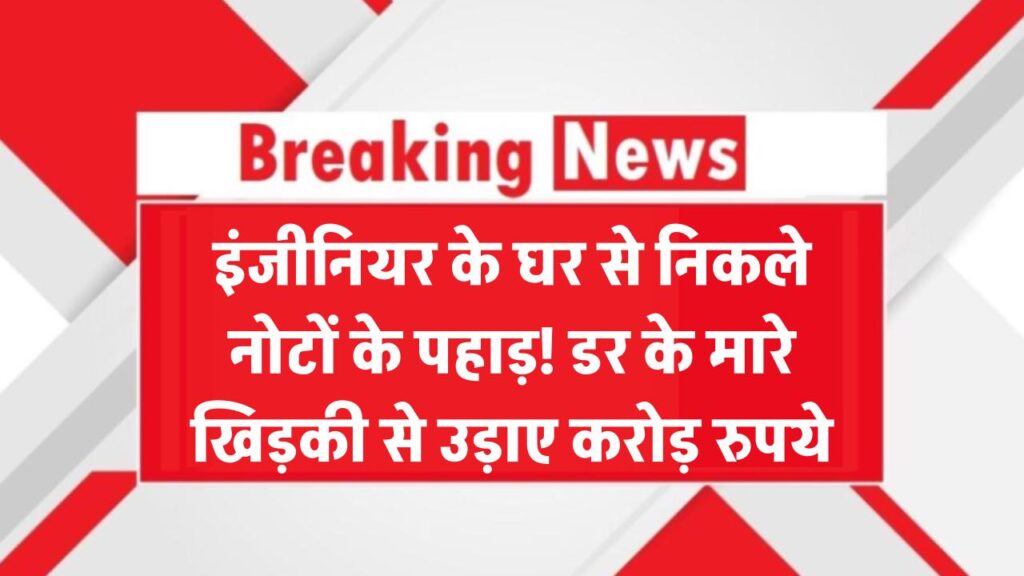 इंजीनियर के घर से निकले नोटों के पहाड़! डर के मारे खिड़की से उड़ाए करोड़ रुपये