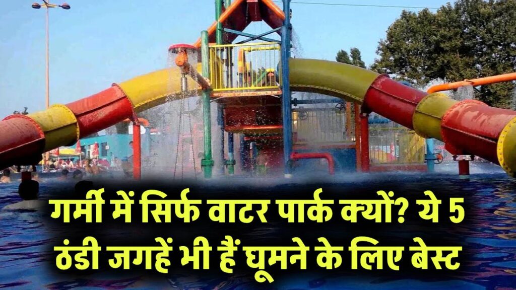 गर्मी में सिर्फ वाटर पार्क क्यों? ये 5 ठंडी जगहें भी हैं घूमने के लिए बेस्ट – आपने कितनी देखी?