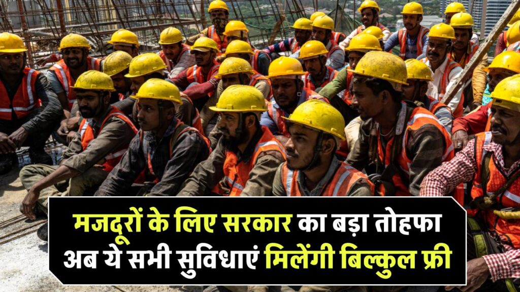 मजदूरों के लिए सरकार का बड़ा तोहफा! अब ये सभी सुविधाएं मिलेंगी बिल्कुल फ्री