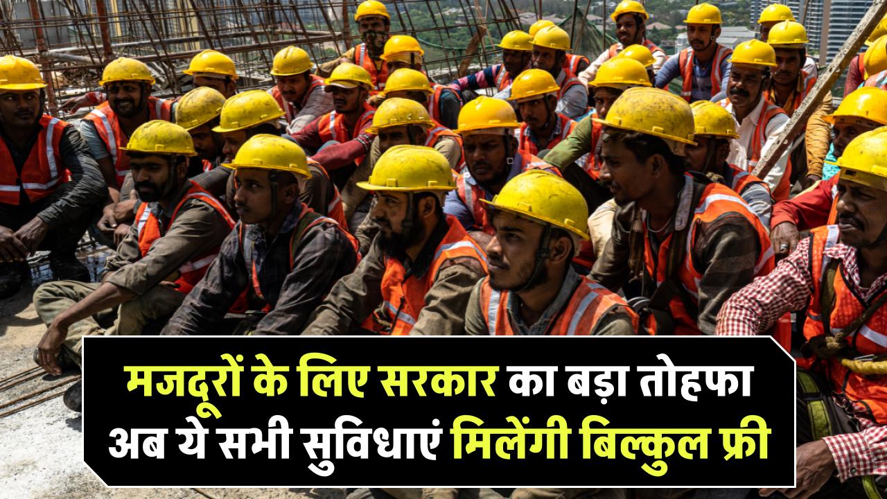 मजदूरों के लिए सरकार का बड़ा तोहफा! अब ये सभी सुविधाएं मिलेंगी बिल्कुल फ्री
