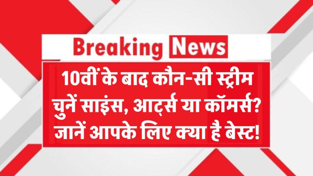 10वीं के बाद कौन सी स्ट्रीम चुने? साइंस, आर्ट्स या कॉमर्स – जानिए कौन है आपके लिए बेस्ट