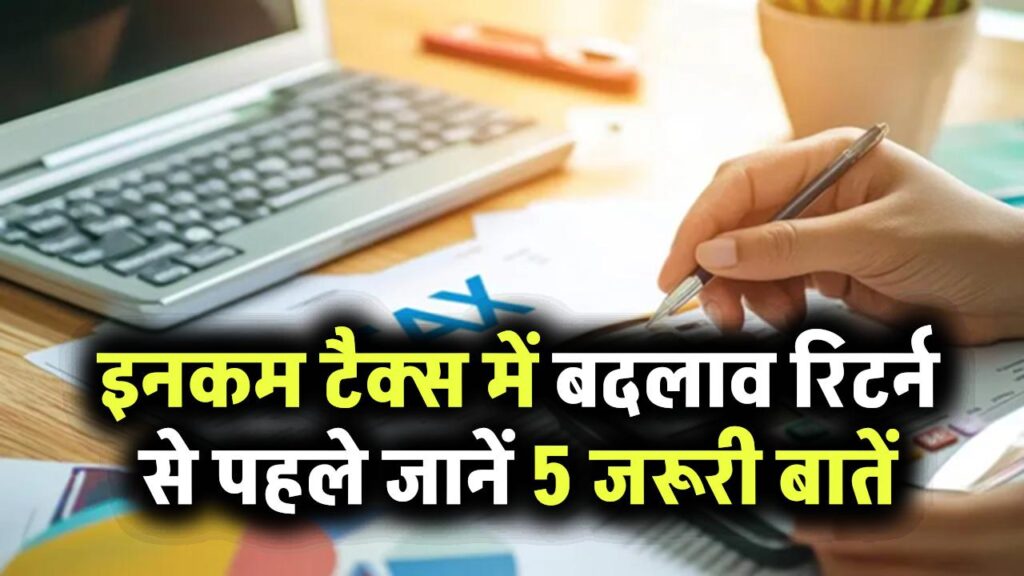 Income Tax के नियमों में बड़ा बदलाव! रिटर्न फाइल करने से पहले जान लें ये 5 जरूरी बातें