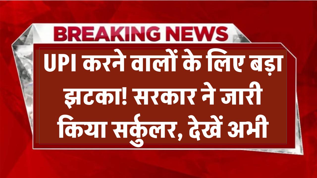 UPI करने वालों के लिए बड़ा झटका! सरकार ने जारी किया सर्कुलर, देखें अभी