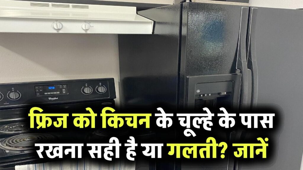 फ्रिज को किचन के चूल्हे के पास रखना सही है या गलती? जानें