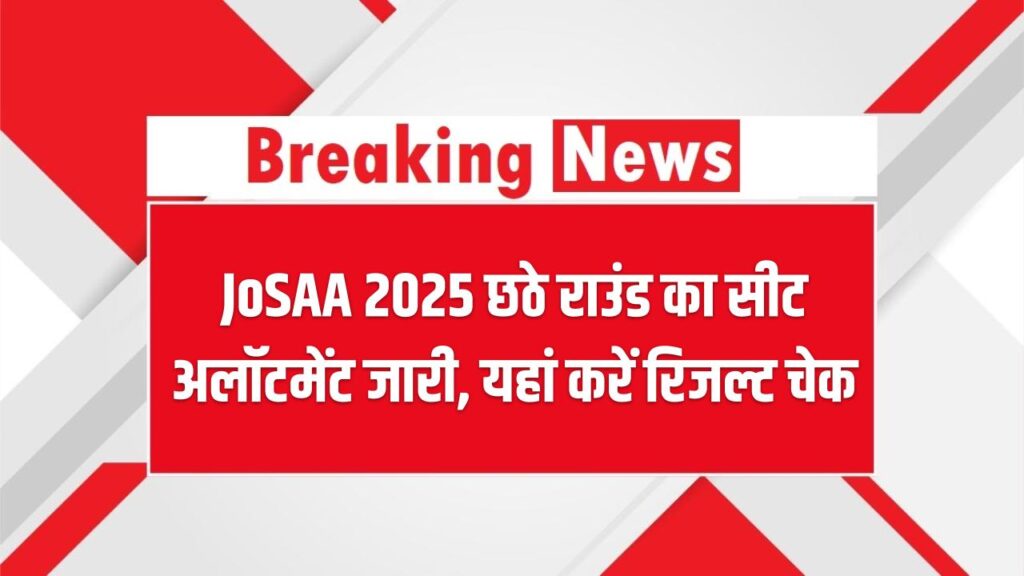 JoSAA 2025 Round 6: छठे राउंड का सीट अलॉटमेंट जारी, अपना रिजल्ट तुरंत चेक करें यहां!