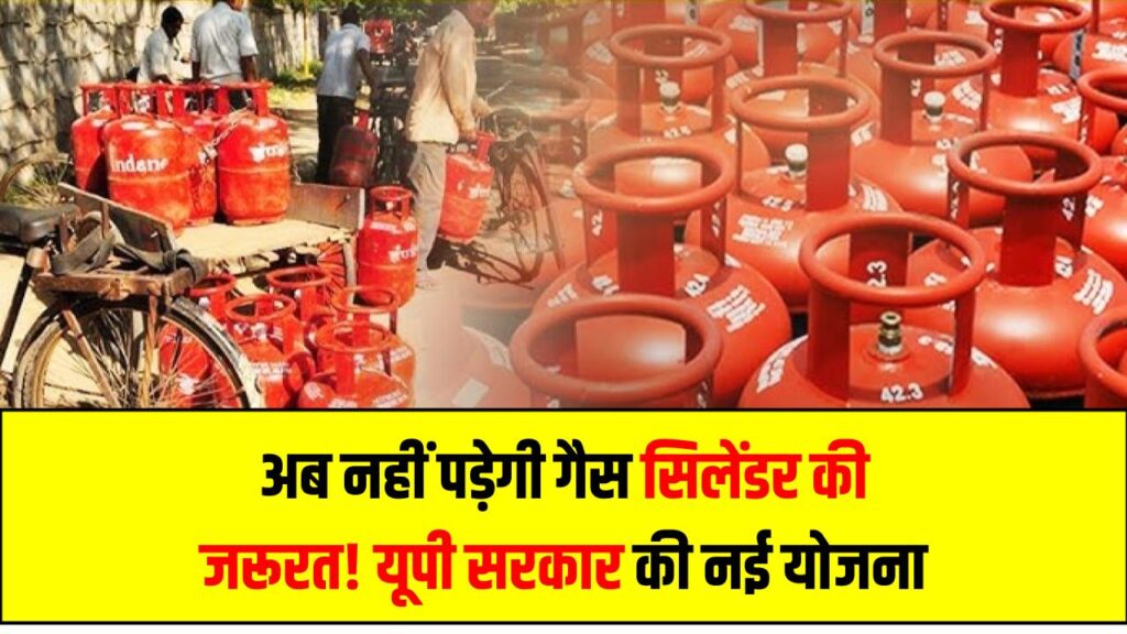 अब नहीं पड़ेगी गैस सिलेंडर की जरूरत! यूपी सरकार की नई योजना से जानें कैसे होगा फायदा