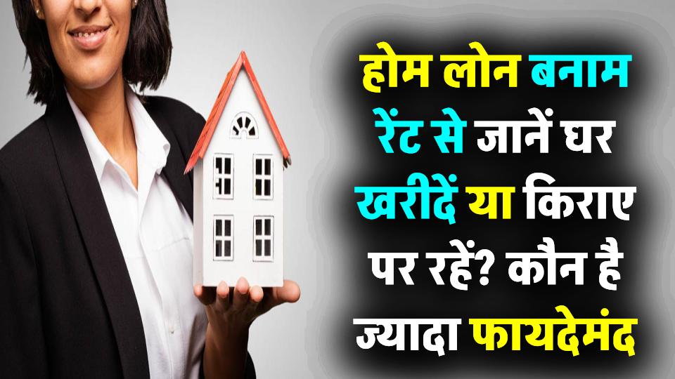 घर खरीदें या किराए पर रहें? होम लोन बनाम रेंट में जानें कौन है ज्यादा फायदेमंद