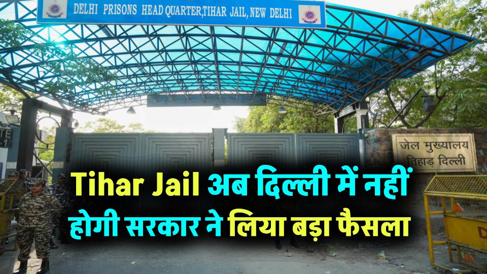 Tihar Jail अब दिल्ली में नहीं होगी! सरकार ने लिया बड़ा फैसला, जानिए कहां शिफ्ट होगी