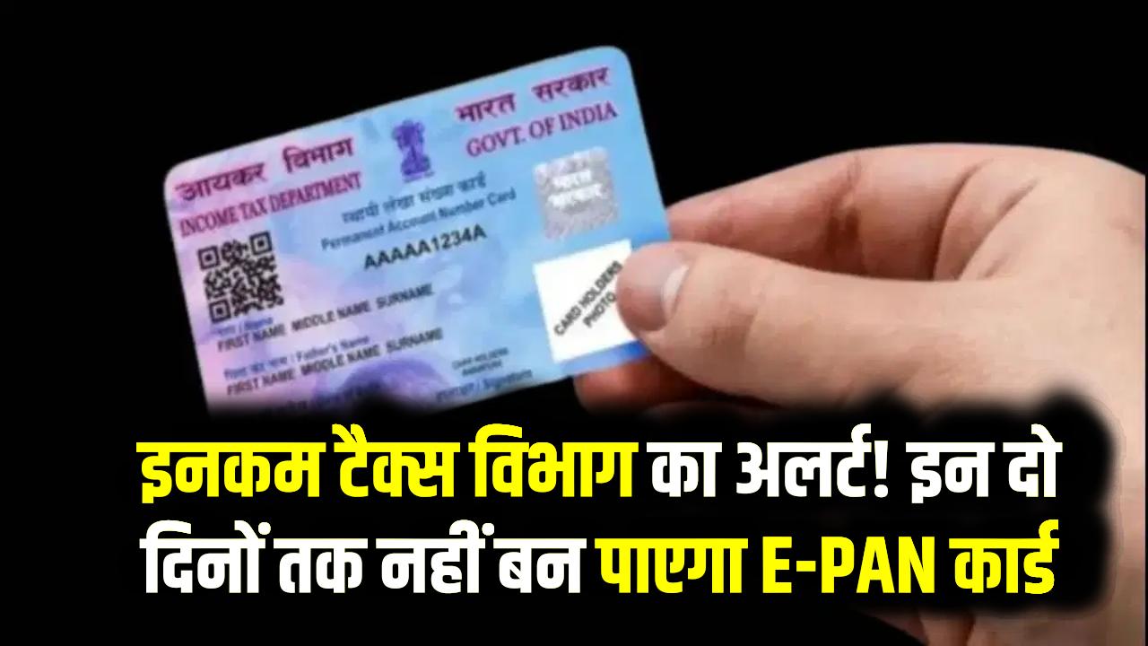 इनकम टैक्स विभाग का अलर्ट! इन दो दिनों तक नहीं बन पाएगा E-PAN कार्ड