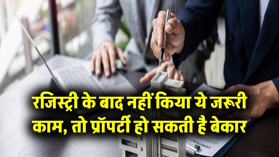 Property Registry Rules: रजिस्ट्री के बाद नहीं किया ये जरूरी काम, तो आपकी प्रॉपर्टी हो सकती है बेकार