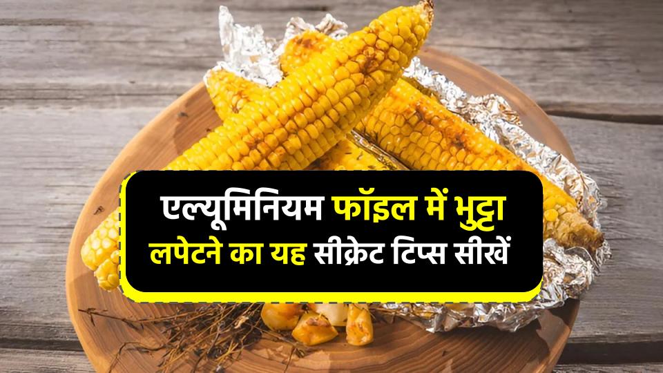 एल्यूमिनियम फॉइल में भुट्टा लपेटने का तरीका! 90% महिलाएं नहीं जानतीं यह सीक्रेट टिप्स